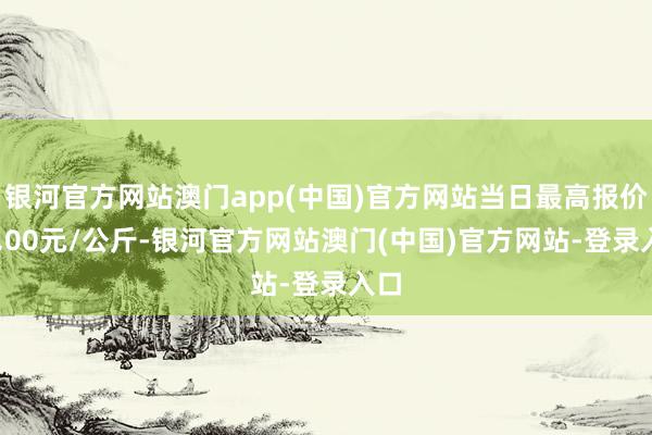 银河官方网站澳门app(中国)官方网站当日最高报价15.00元/公斤-银河官方网站澳门(中国)官方网站-登录入口