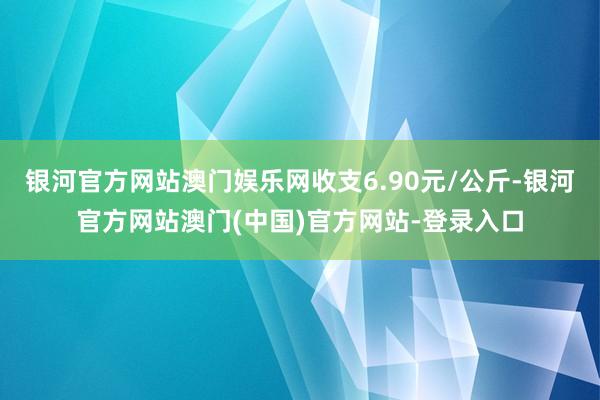 银河官方网站澳门娱乐网收支6.90元/公斤-银河官方网站澳门(中国)官方网站-登录入口