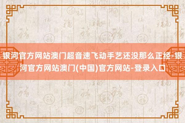 银河官方网站澳门超音速飞动手艺还没那么正经-银河官方网站澳门(中国)官方网站-登录入口