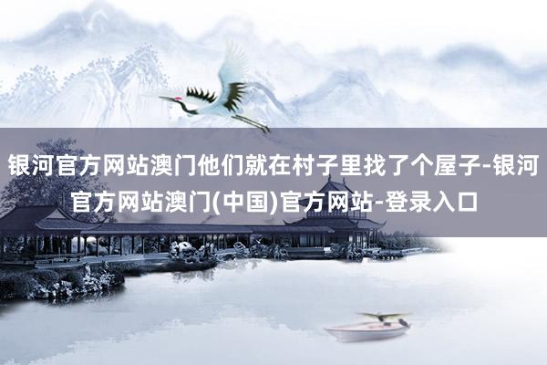 银河官方网站澳门他们就在村子里找了个屋子-银河官方网站澳门(中国)官方网站-登录入口