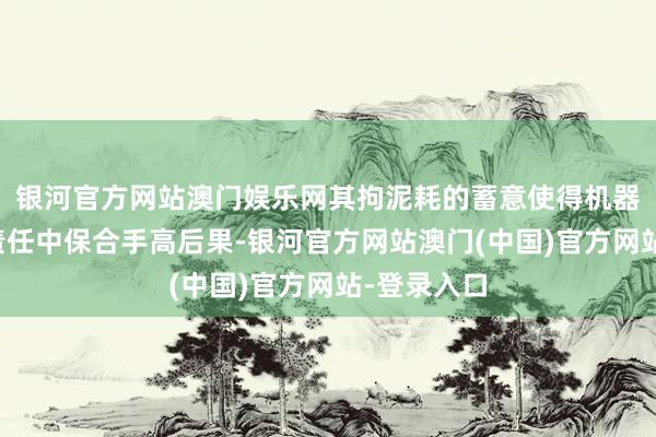 银河官方网站澳门娱乐网其拘泥耗的蓄意使得机器在万古辰责任中保合手高后果-银河官方网站澳门(中国)官方网站-登录入口
