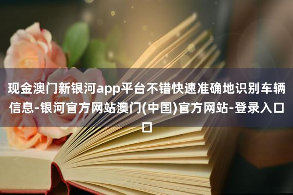 现金澳门新银河app平台不错快速准确地识别车辆信息-银河官方网站澳门(中国)官方网站-登录入口