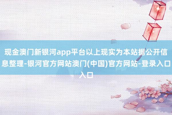 现金澳门新银河app平台以上现实为本站据公开信息整理-银河官方网站澳门(中国)官方网站-登录入口