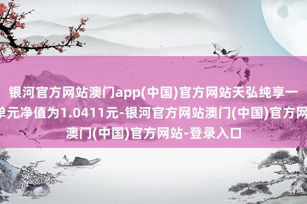 银河官方网站澳门app(中国)官方网站天弘纯享一年定开最新单元净值为1.0411元-银河官方网站澳门(中国)官方网站-登录入口