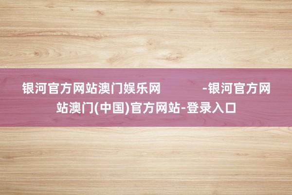银河官方网站澳门娱乐网            -银河官方网站澳门(中国)官方网站-登录入口