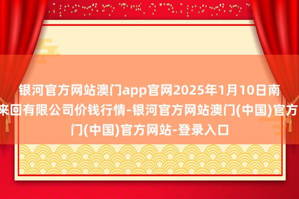 银河官方网站澳门app官网2025年1月10日南充川北农家具来回有限公司价钱行情-银河官方网站澳门(中国)官方网站-登录入口