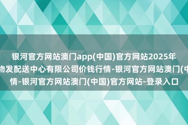 银河官方网站澳门app(中国)官方网站2025年1月10日南京农副家具物发配送中心有限公司价钱行情-银河官方网站澳门(中国)官方网站-登录入口