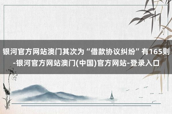 银河官方网站澳门其次为“借款协议纠纷”有165则-银河官方网站澳门(中国)官方网站-登录入口