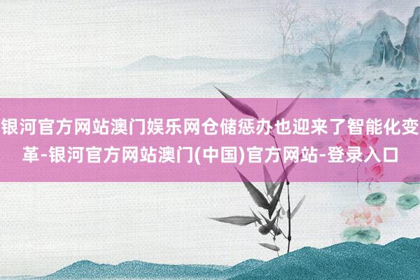 银河官方网站澳门娱乐网仓储惩办也迎来了智能化变革-银河官方网站澳门(中国)官方网站-登录入口