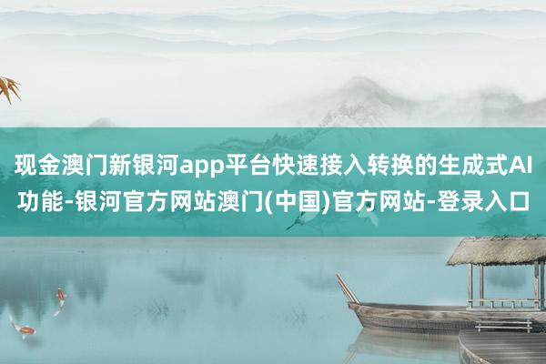 现金澳门新银河app平台快速接入转换的生成式AI功能-银河官方网站澳门(中国)官方网站-登录入口