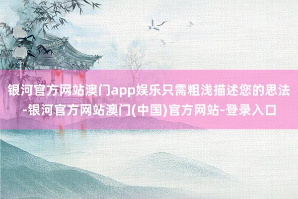 银河官方网站澳门app娱乐只需粗浅描述您的思法-银河官方网站澳门(中国)官方网站-登录入口