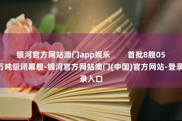 银河官方网站澳门app娱乐        首批8艘055型万吨级闭幕舰-银河官方网站澳门(中国)官方网站-登录入口