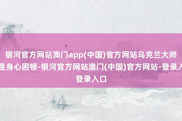 银河官方网站澳门app(中国)官方网站乌克兰大师仍是身心困顿-银河官方网站澳门(中国)官方网站-登录入口