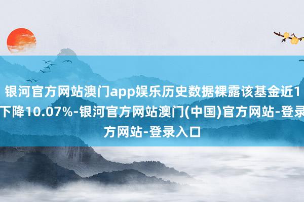 银河官方网站澳门app娱乐历史数据裸露该基金近1个月下降10.07%-银河官方网站澳门(中国)官方网站-登录入口