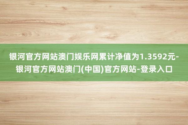 银河官方网站澳门娱乐网累计净值为1.3592元-银河官方网站澳门(中国)官方网站-登录入口