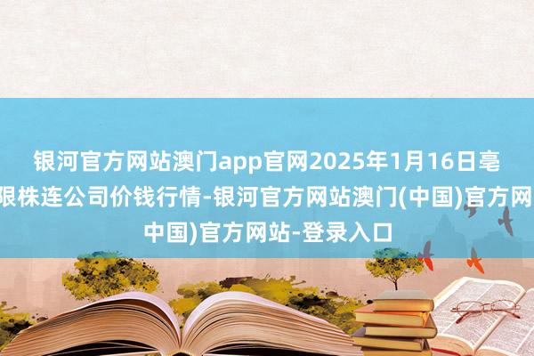 银河官方网站澳门app官网2025年1月16日亳州农居品有限株连公司价钱行情-银河官方网站澳门(中国)官方网站-登录入口