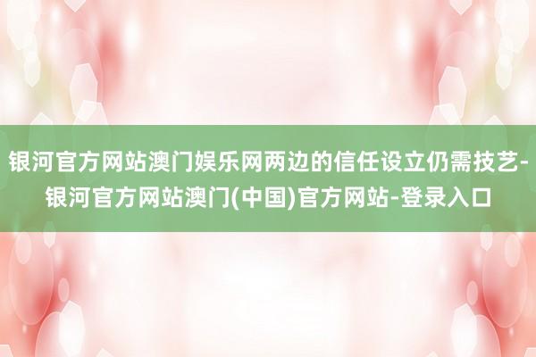银河官方网站澳门娱乐网两边的信任设立仍需技艺-银河官方网站澳门(中国)官方网站-登录入口