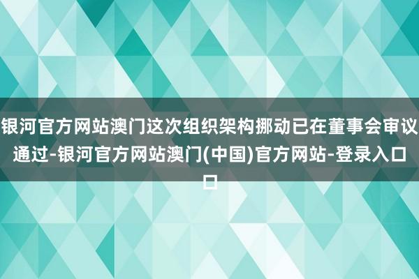 银河官方网站澳门这次组织架构挪动已在董事会审议通过-银河官方网站澳门(中国)官方网站-登录入口