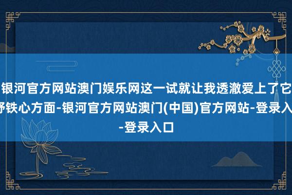 银河官方网站澳门娱乐网这一试就让我透澈爱上了它!舒铁心方面-银河官方网站澳门(中国)官方网站-登录入口