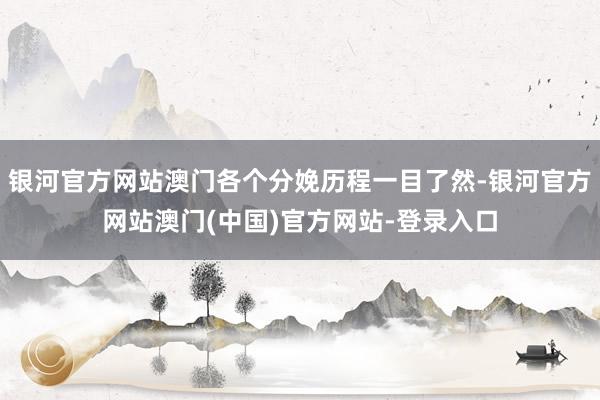 银河官方网站澳门各个分娩历程一目了然-银河官方网站澳门(中国)官方网站-登录入口