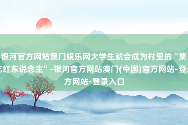 银河官方网站澳门娱乐网大学生就会成为村里的“集聚技艺红东说念主”-银河官方网站澳门(中国)官方网站-登录入口
