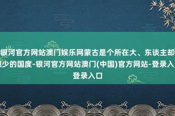 银河官方网站澳门娱乐网蒙古是个所在大、东谈主却很少的国度-银河官方网站澳门(中国)官方网站-登录入口