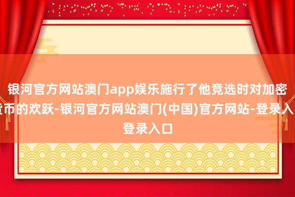银河官方网站澳门app娱乐施行了他竞选时对加密货币的欢跃-银河官方网站澳门(中国)官方网站-登录入口