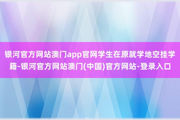 银河官方网站澳门app官网学生在原就学地空挂学籍-银河官方网站澳门(中国)官方网站-登录入口