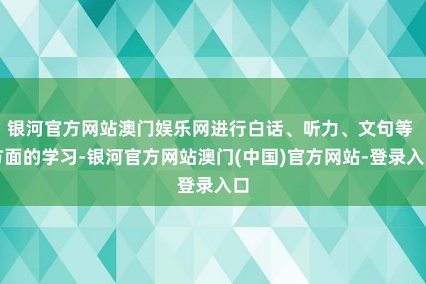 银河官方网站澳门娱乐网进行白话、听力、文句等 方面的学习-银河官方网站澳门(中国)官方网站-登录入口