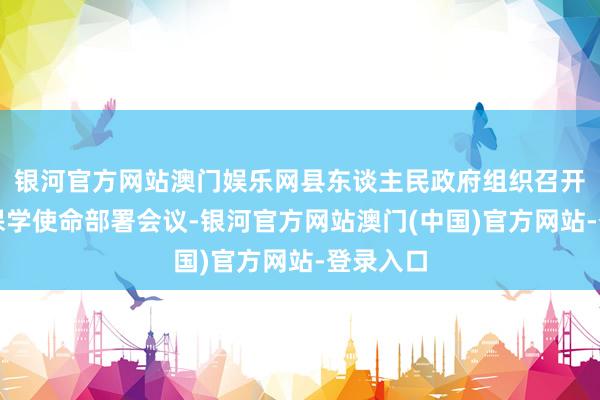 银河官方网站澳门娱乐网县东谈主民政府组织召开了控辍保学使命部署会议-银河官方网站澳门(中国)官方网站-登录入口