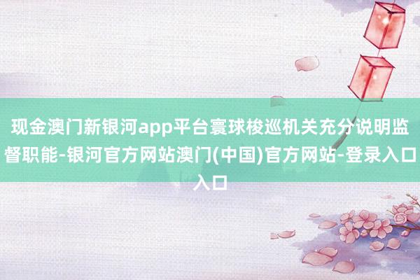 现金澳门新银河app平台寰球梭巡机关充分说明监督职能-银河官方网站澳门(中国)官方网站-登录入口