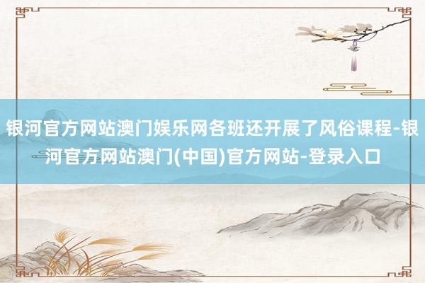 银河官方网站澳门娱乐网各班还开展了风俗课程-银河官方网站澳门(中国)官方网站-登录入口