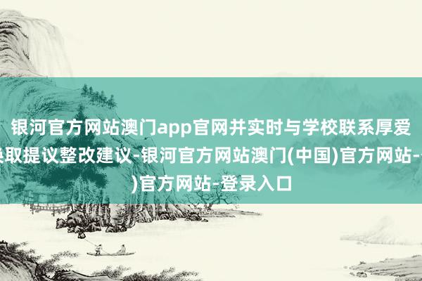 银河官方网站澳门app官网并实时与学校联系厚爱东谈主换取提议整改建议-银河官方网站澳门(中国)官方网站-登录入口