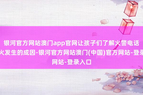 银河官方网站澳门app官网让孩子们了解火警电话、失火发生的成因-银河官方网站澳门(中国)官方网站-登录入口