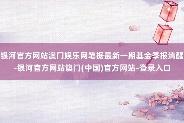 银河官方网站澳门娱乐网笔据最新一期基金季报清醒-银河官方网站澳门(中国)官方网站-登录入口