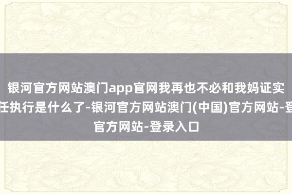 银河官方网站澳门app官网我再也不必和我妈证实我的责任执行是什么了-银河官方网站澳门(中国)官方网站-登录入口