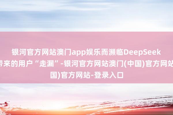 银河官方网站澳门app娱乐而濒临DeepSeek异军突起带来的用户“走漏”-银河官方网站澳门(中国)官方网站-登录入口