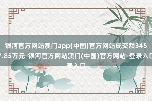 银河官方网站澳门app(中国)官方网站成交额3457.85万元-银河官方网站澳门(中国)官方网站-登录入口