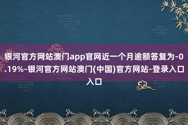 银河官方网站澳门app官网近一个月逾额答复为-0.19%-银河官方网站澳门(中国)官方网站-登录入口