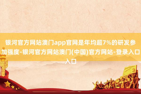 银河官方网站澳门app官网是年均超7%的研发参加强度-银河官方网站澳门(中国)官方网站-登录入口