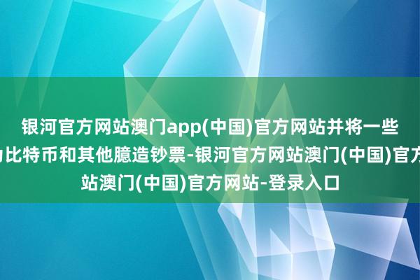 银河官方网站澳门app(中国)官方网站并将一些被盗钞票颐养为比特币和其他臆造钞票-银河官方网站澳门(中国)官方网站-登录入口