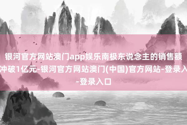 银河官方网站澳门app娱乐南极东说念主的销售额便冲破1亿元-银河官方网站澳门(中国)官方网站-登录入口