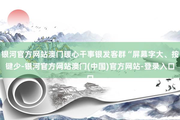 银河官方网站澳门暖心干事银发客群“屏幕字大、按键少-银河官方网站澳门(中国)官方网站-登录入口