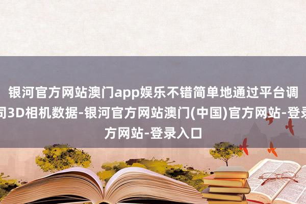 银河官方网站澳门app娱乐不错简单地通过平台调用公司3D相机数据-银河官方网站澳门(中国)官方网站-登录入口