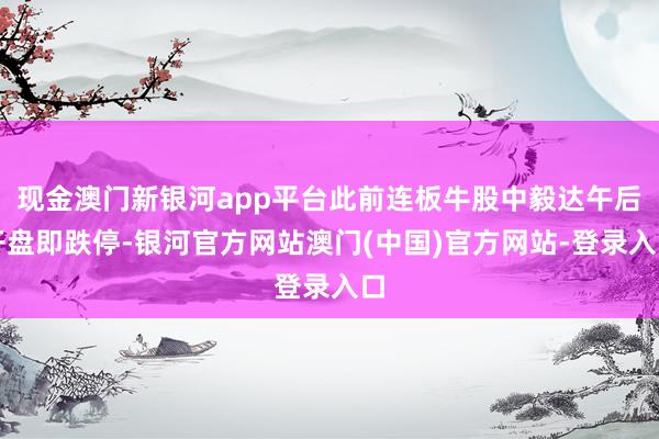 现金澳门新银河app平台此前连板牛股中毅达午后开盘即跌停-银河官方网站澳门(中国)官方网站-登录入口