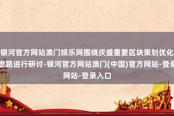 银河官方网站澳门娱乐网围绕庆盛重要区块策划优化普及想路进行研讨-银河官方网站澳门(中国)官方网站-登录入口