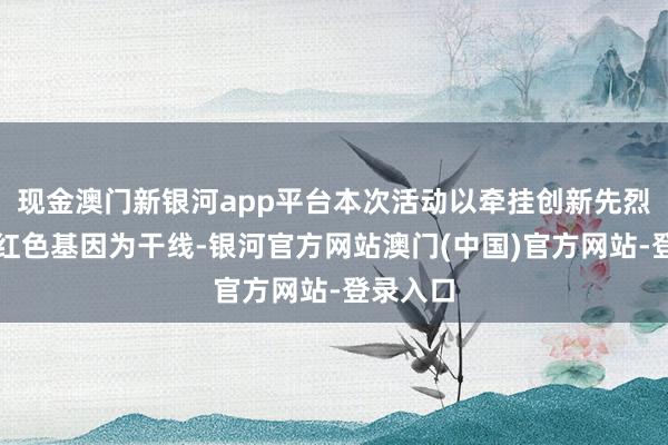 现金澳门新银河app平台本次活动以牵挂创新先烈、传承红色基因为干线-银河官方网站澳门(中国)官方网站-登录入口