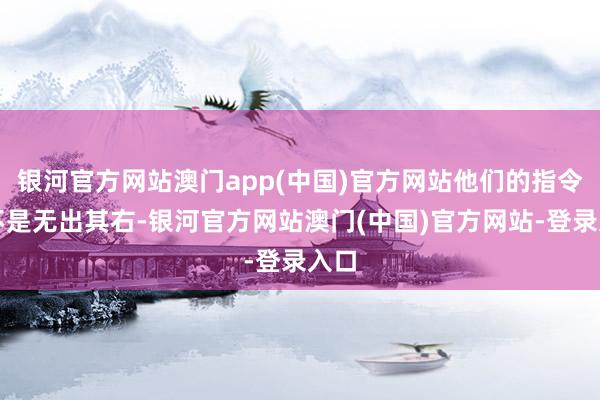 银河官方网站澳门app(中国)官方网站他们的指令力不是无出其右-银河官方网站澳门(中国)官方网站-登录入口