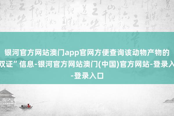 银河官方网站澳门app官网方便查询该动物产物的“双证”信息-银河官方网站澳门(中国)官方网站-登录入口