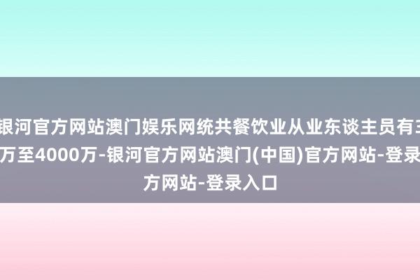 银河官方网站澳门娱乐网统共餐饮业从业东谈主员有3000万至4000万-银河官方网站澳门(中国)官方网站-登录入口